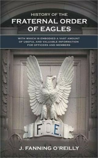 History Of The Fraternal Order Of Eagles: With Which Is Embodied A Vast Amount O