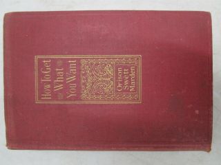 1917 Edition How To Get What You Want Orison Swett Marden