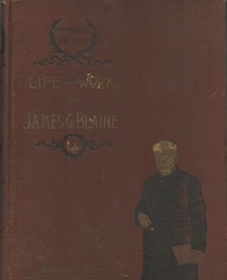 Life And Work Of James G.  Blaine: Memorial Edition 1893