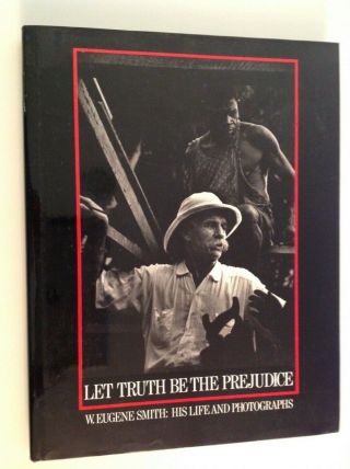 Let Truth Be The Prejudice,  W.  Eugene Smith: His Life And Photographs